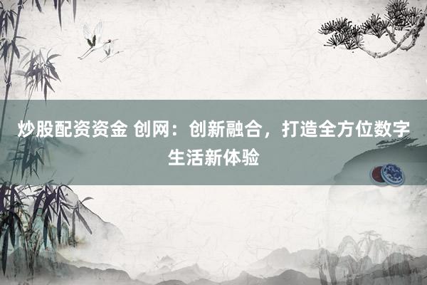 炒股配资资金 创网：创新融合，打造全方位数字生活新体验