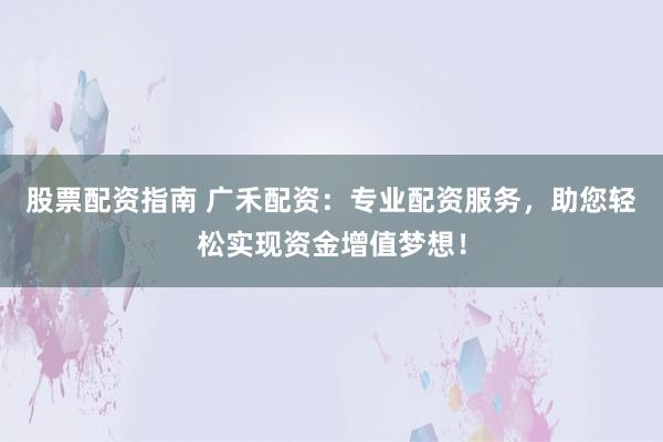 股票配资指南 广禾配资：专业配资服务，助您轻松实现资金增值梦想！