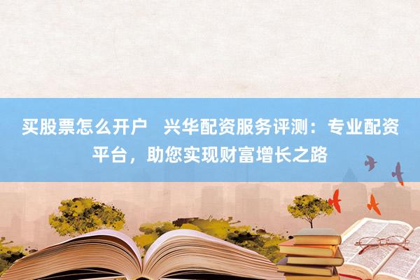 买股票怎么开户   兴华配资服务评测：专业配资平台，助您实现财富增长之路