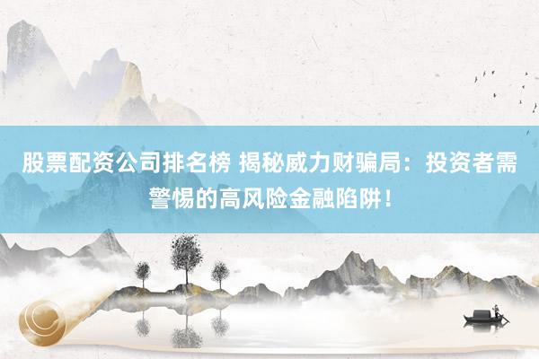 股票配资公司排名榜 揭秘威力财骗局：投资者需警惕的高风险金融陷阱！