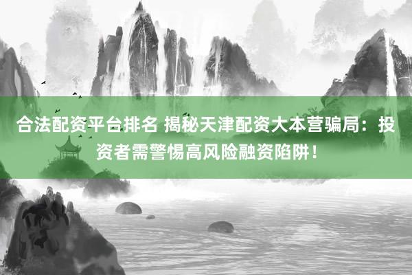 合法配资平台排名 揭秘天津配资大本营骗局：投资者需警惕高风险融资陷阱！