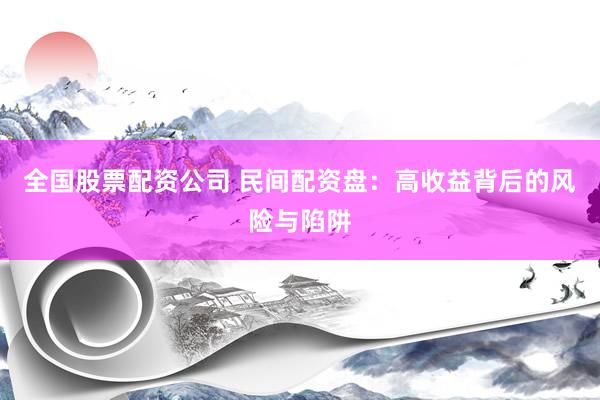 全国股票配资公司 民间配资盘：高收益背后的风险与陷阱