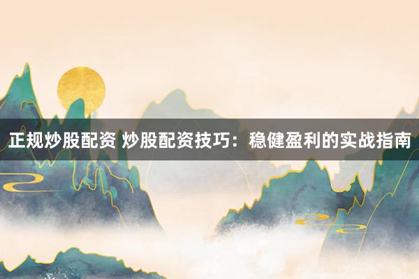 正规炒股配资 炒股配资技巧：稳健盈利的实战指南