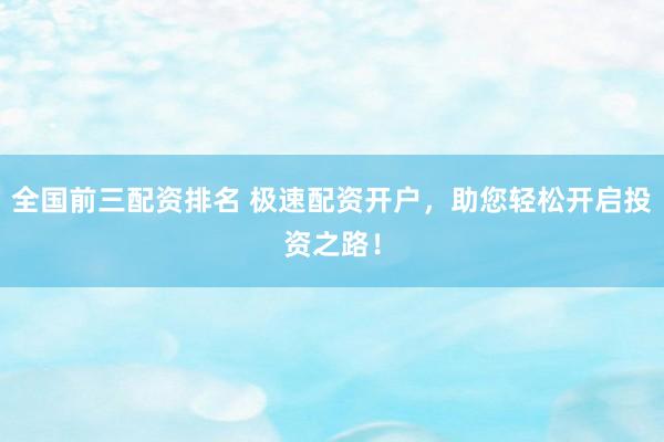 全国前三配资排名 极速配资开户，助您轻松开启投资之路！