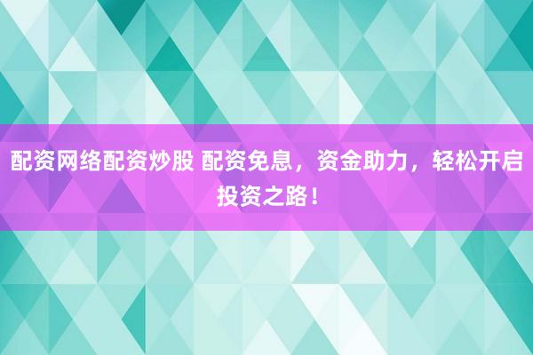 配资网络配资炒股 配资免息，资金助力，轻松开启投资之路！
