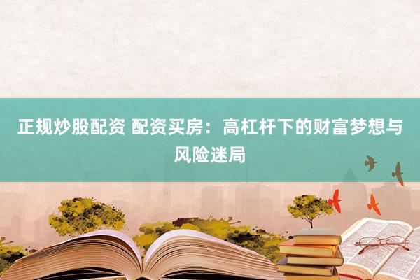正规炒股配资 配资买房：高杠杆下的财富梦想与风险迷局