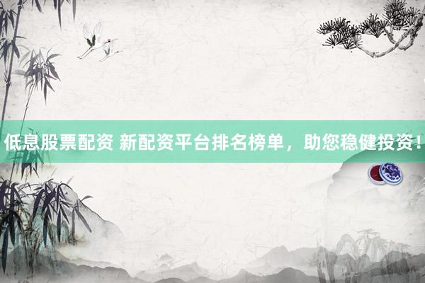 低息股票配资 新配资平台排名榜单，助您稳健投资！