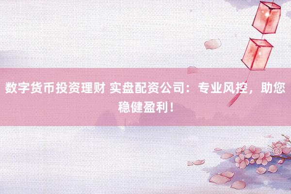 数字货币投资理财 实盘配资公司：专业风控，助您稳健盈利！