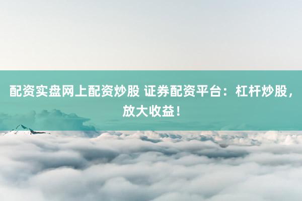 配资实盘网上配资炒股 证券配资平台：杠杆炒股，放大收益！