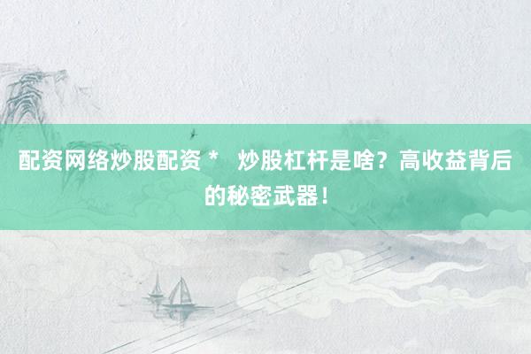 配资网络炒股配资 *   炒股杠杆是啥？高收益背后的秘密武器！