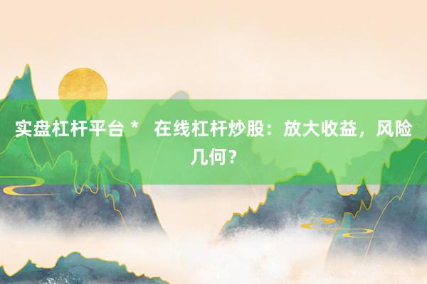 实盘杠杆平台 *   在线杠杆炒股：放大收益，风险几何？