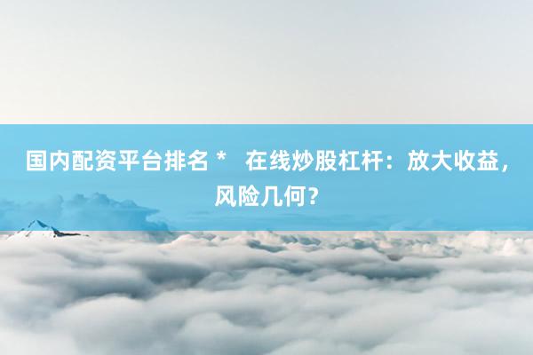 国内配资平台排名 *   在线炒股杠杆：放大收益，风险几何？