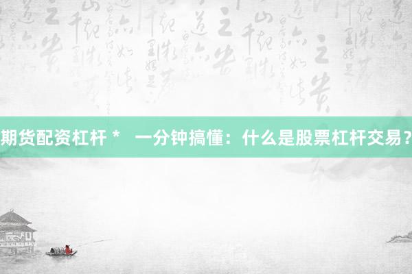 期货配资杠杆 *   一分钟搞懂：什么是股票杠杆交易？