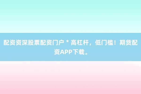 配资资深股票配资门户 * 高杠杆，低门槛！期货配资APP下载。