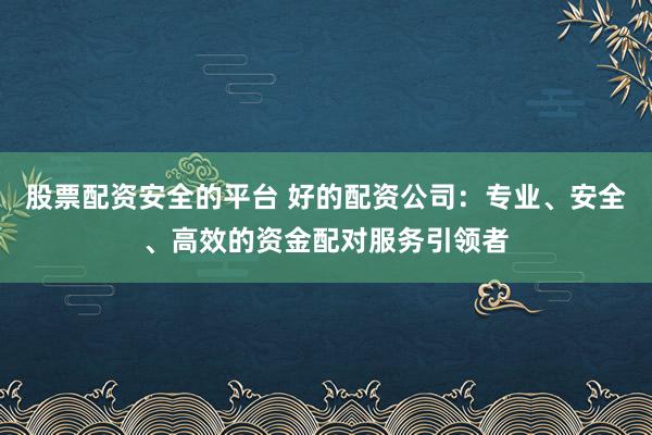 股票配资安全的平台 好的配资公司：专业、安全、高效的资金配对服务引领者