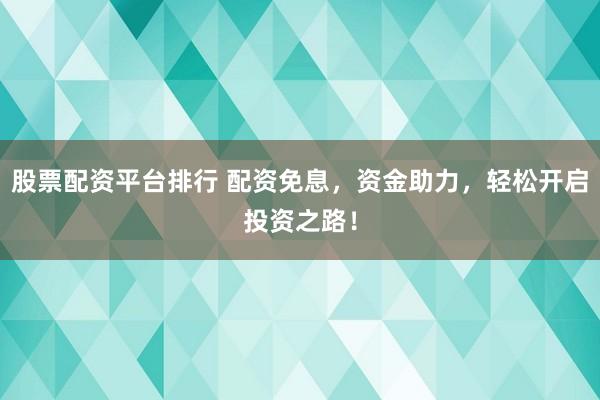 股票配资平台排行 配资免息，资金助力，轻松开启投资之路！