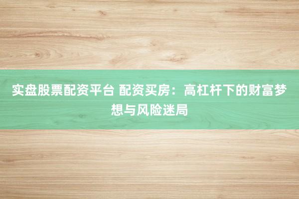 实盘股票配资平台 配资买房：高杠杆下的财富梦想与风险迷局