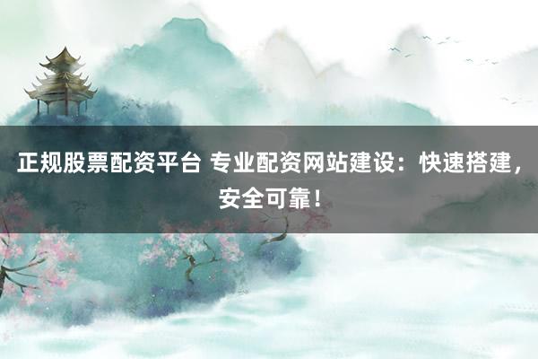 正规股票配资平台 专业配资网站建设：快速搭建，安全可靠！