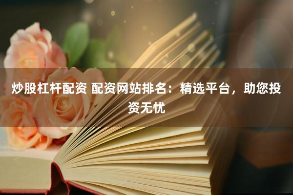 炒股杠杆配资 配资网站排名：精选平台，助您投资无忧