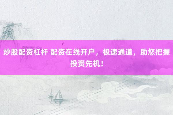 炒股配资杠杆 配资在线开户，极速通道，助您把握投资先机！