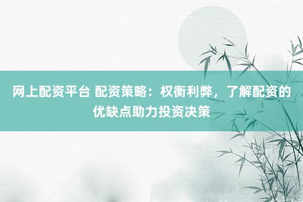 网上配资平台 配资策略：权衡利弊，了解配资的优缺点助力投资决策