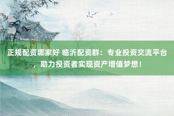 正规配资哪家好 临沂配资群：专业投资交流平台，助力投资者实现资产增值梦想！