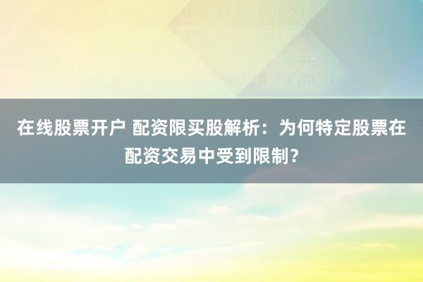 在线股票开户 配资限买股解析：为何特定股票在配资交易中受到限制？