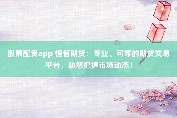 股票配资app 恒信期货：专业、可靠的期货交易平台，助您把握市场动态！