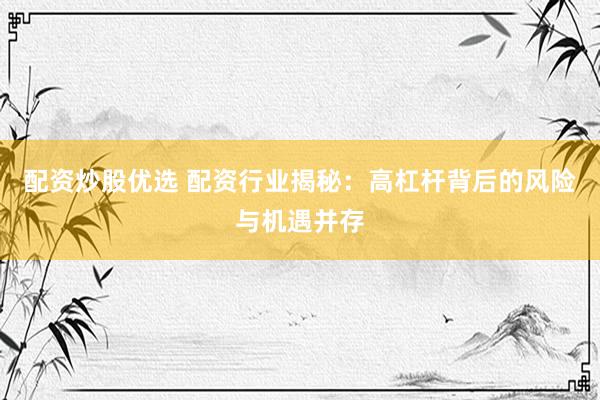 配资炒股优选 配资行业揭秘：高杠杆背后的风险与机遇并存