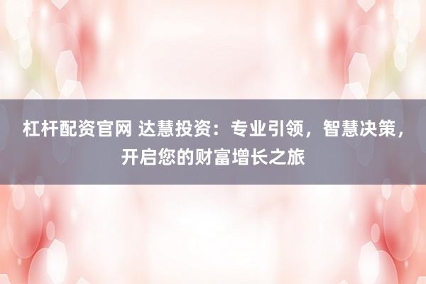 杠杆配资官网 达慧投资：专业引领，智慧决策，开启您的财富增长之旅