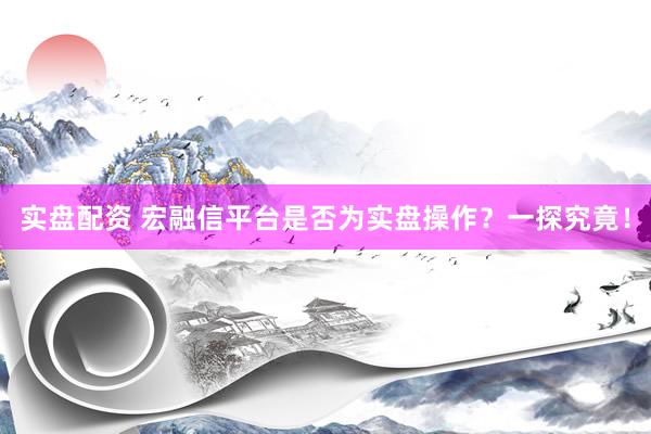实盘配资 宏融信平台是否为实盘操作？一探究竟！