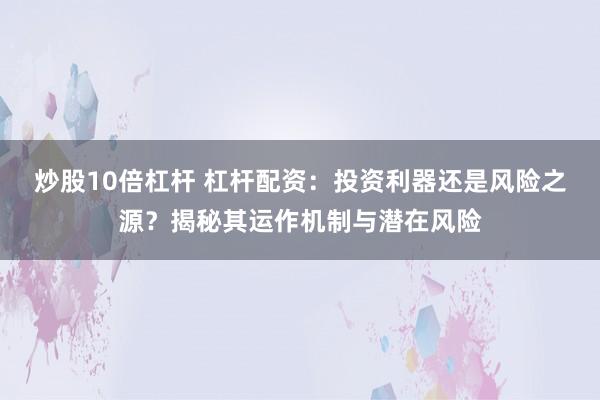 炒股10倍杠杆 杠杆配资：投资利器还是风险之源？揭秘其运作机制与潜在风险