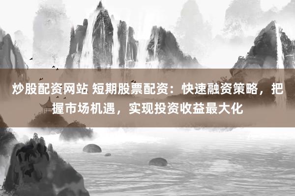 炒股配资网站 短期股票配资：快速融资策略，把握市场机遇，实现投资收益最大化