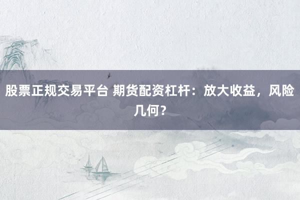 股票正规交易平台 期货配资杠杆：放大收益，风险几何？