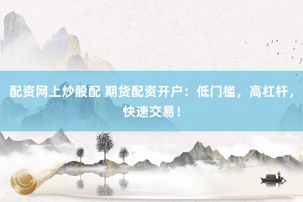 配资网上炒股配 期货配资开户：低门槛，高杠杆，快速交易！