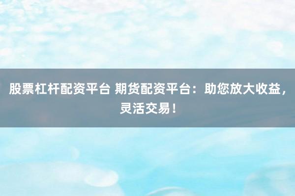 股票杠杆配资平台 期货配资平台：助您放大收益，灵活交易！