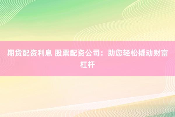 期货配资利息 股票配资公司：助您轻松撬动财富杠杆
