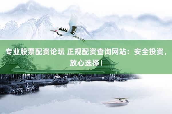 专业股票配资论坛 正规配资查询网站：安全投资，放心选择！