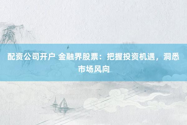 配资公司开户 金融界股票：把握投资机遇，洞悉市场风向