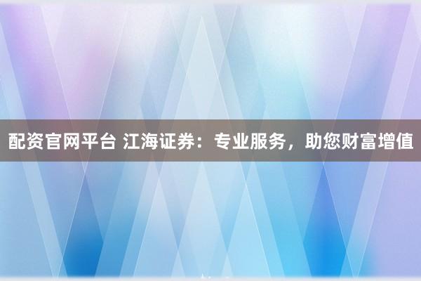 配资官网平台 江海证券：专业服务，助您财富增值