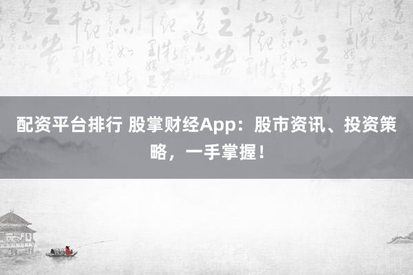 配资平台排行 股掌财经App：股市资讯、投资策略，一手掌握！
