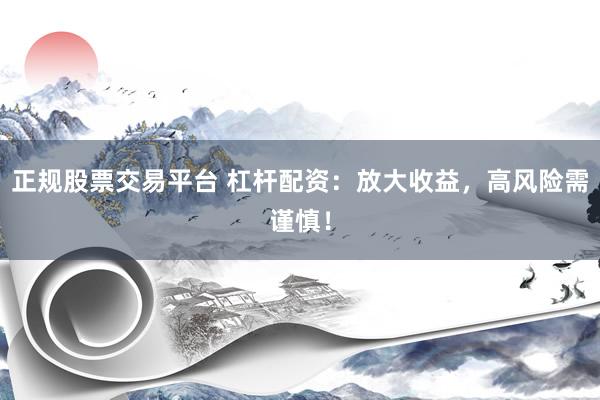 正规股票交易平台 杠杆配资：放大收益，高风险需谨慎！