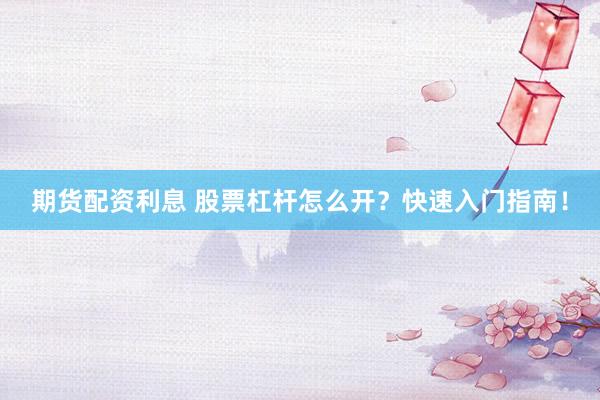 期货配资利息 股票杠杆怎么开？快速入门指南！