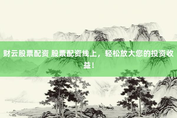 财云股票配资 股票配资线上，轻松放大您的投资收益！