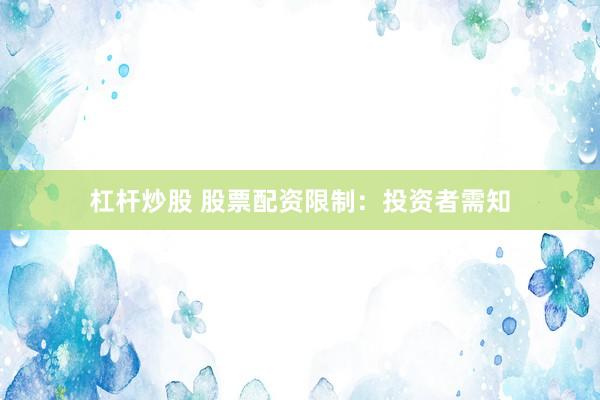 杠杆炒股 股票配资限制：投资者需知