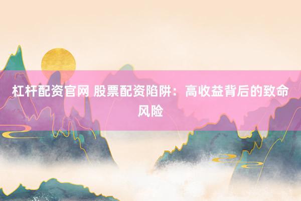 杠杆配资官网 股票配资陷阱：高收益背后的致命风险