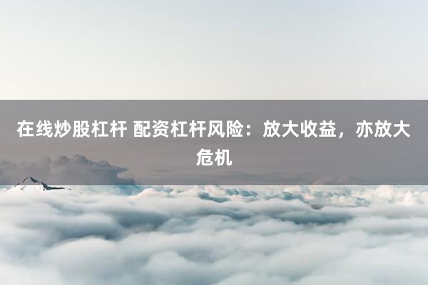 在线炒股杠杆 配资杠杆风险：放大收益，亦放大危机
