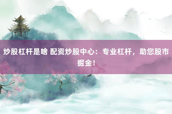 炒股杠杆是啥 配资炒股中心：专业杠杆，助您股市掘金！