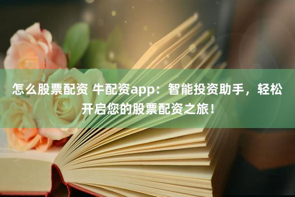 怎么股票配资 牛配资app：智能投资助手，轻松开启您的股票配资之旅！