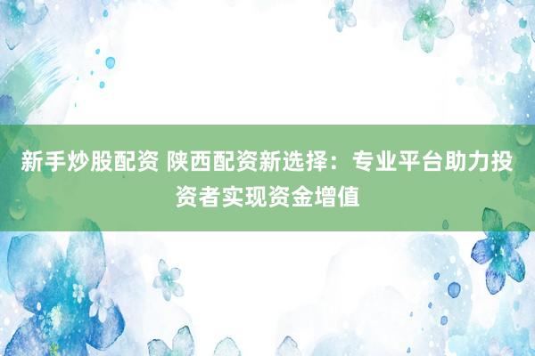 新手炒股配资 陕西配资新选择：专业平台助力投资者实现资金增值